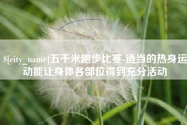 三明五千米跑步比赛-适当的热身运动能让身体各部位得到充分活动