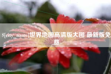 三明世界地图高清版大图 最新版免费