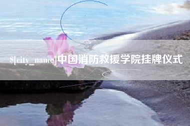 三明中国消防救援学院挂牌仪式