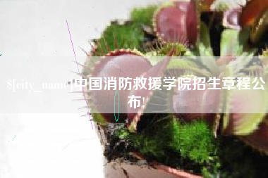 三明中国消防救援学院招生章程公布!