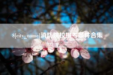 三明消防院校报考条件合集