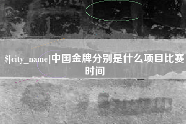 三明中国金牌分别是什么项目比赛时间