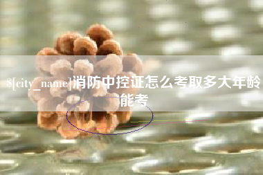 三明消防中控证怎么考取多大年龄能考
